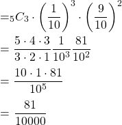 \[ $={_{5}C_{3}}\cdot{\left(\dfrac{1}{10}\right)^3}\cdot{\left(\dfrac{9}{10}\right)^2}$\\ \\ $=\dfrac{5\cdot4\cdot3}{3\cdot2\cdot1}$$\dfrac{1}{10^3}$$\dfrac{81}{10^2}$\\ \\ $=\dfrac{10\cdot1\cdot81}{10^5}$\\ \\ =\dfrac{81}{10000} \\ \]